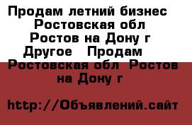 Продам летний бизнес  - Ростовская обл., Ростов-на-Дону г. Другое » Продам   . Ростовская обл.,Ростов-на-Дону г.